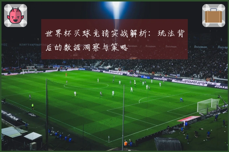 世界杯买球竞猜实战解析：玩法背后的数据洞察与策略
