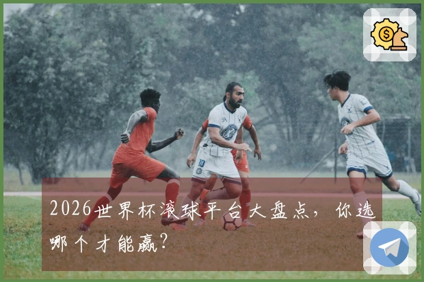2026世界杯滚球平台大盘点，你选哪个才能赢？