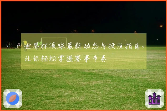 世界杯滚球最新动态与投注指南，让你轻松掌握赛事节奏