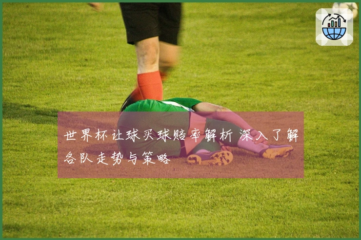世界杯让球买球赔率解析 深入了解各队走势与策略