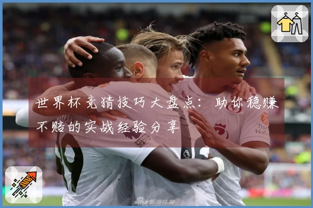 世界杯竞猜技巧大盘点：助你稳赚不赔的实战经验分享