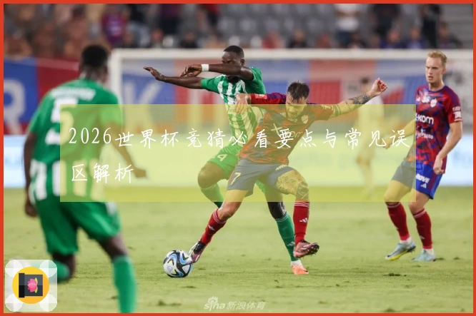 2026世界杯竞猜必看要点与常见误区解析