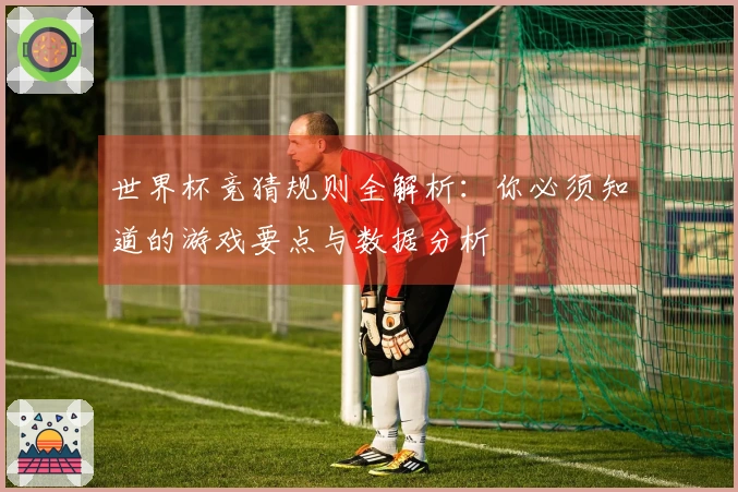 世界杯竞猜规则全解析：你必须知道的游戏要点与数据分析