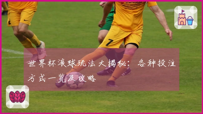 世界杯滚球玩法大揭秘：各种投注方式一览及攻略