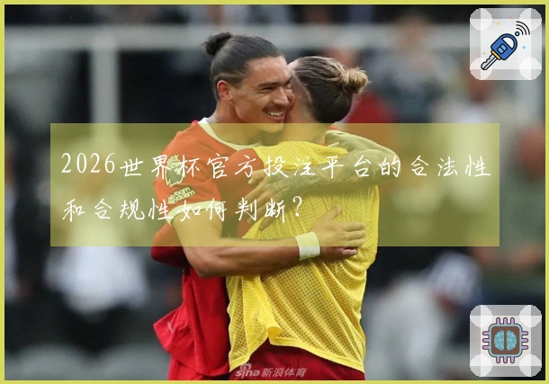2026世界杯官方投注平台的合法性和合规性如何判断？