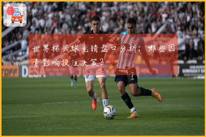 世界杯买球竞猜盘口分析：哪些因素影响投注决策？
