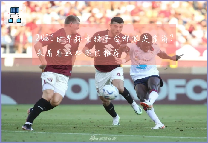 2026世界杯竞猜平台哪家更靠谱？来看看这些热门推荐