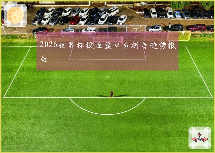 2026世界杯投注盘口分析与趋势报告