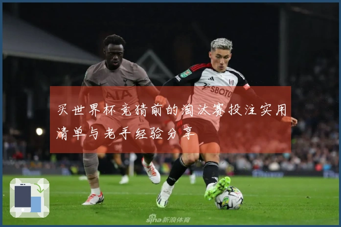 买世界杯竞猜前的淘汰赛投注实用清单与老手经验分享