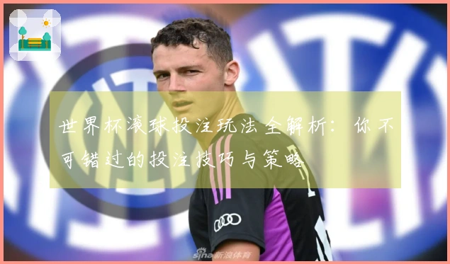 世界杯滚球投注玩法全解析：你不可错过的投注技巧与策略