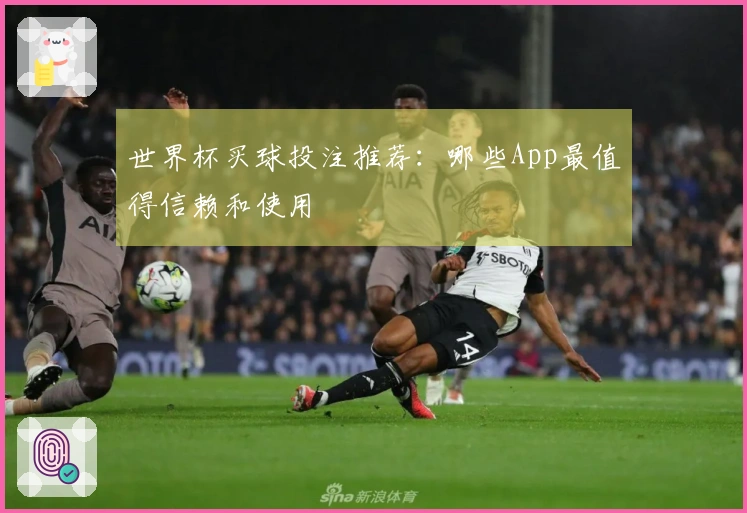 世界杯买球投注推荐：哪些App最值得信赖和使用