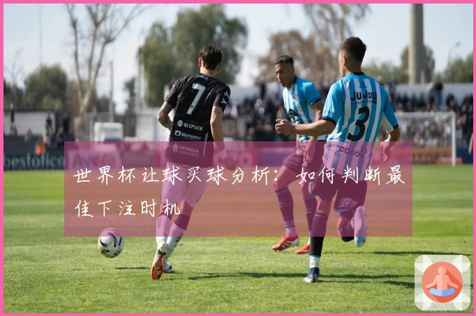 世界杯让球买球分析：如何判断最佳下注时机