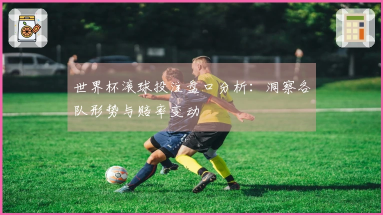 世界杯滚球投注盘口分析：洞察各队形势与赔率变动