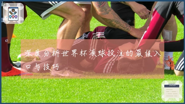 深度分析世界杯滚球投注的最佳入口与技巧