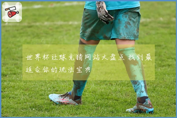 世界杯让球竞猜网站大盘点 找到最适合你的玩法宝典