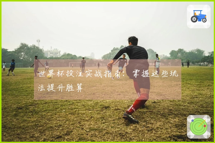 世界杯投注实战指南：掌握这些玩法提升胜算