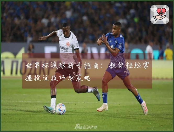 世界杯滚球新手指南：教你轻松掌握投注技巧与策略