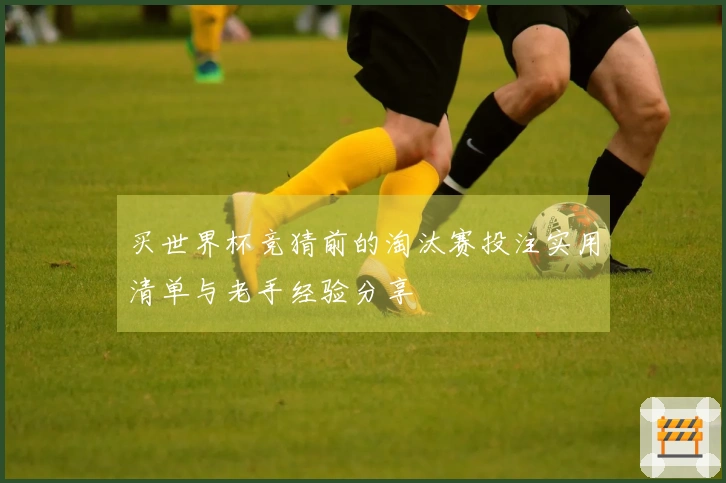 买世界杯竞猜前的淘汰赛投注实用清单与老手经验分享