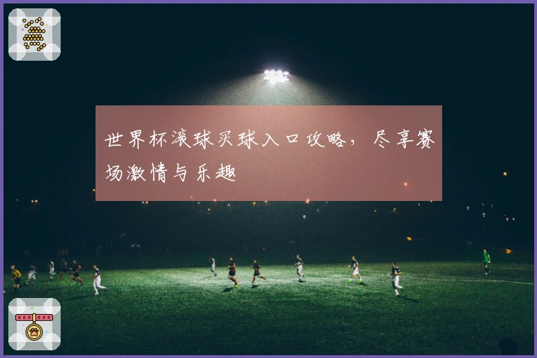 世界杯滚球买球入口攻略，尽享赛场激情与乐趣