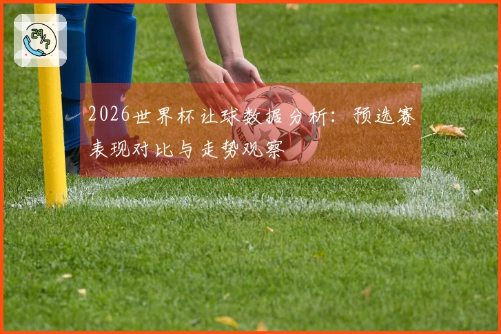 2026世界杯让球数据分析：预选赛表现对比与走势观察