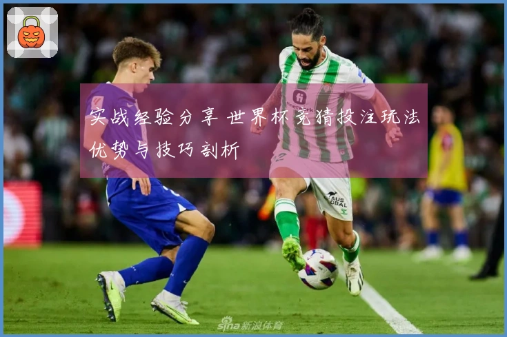 实战经验分享 世界杯竞猜投注玩法优势与技巧剖析