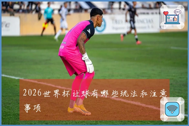 2026世界杯让球有哪些玩法和注意事项