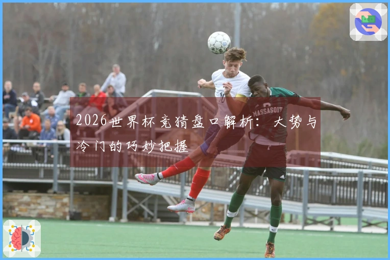 2026世界杯竞猜盘口解析：大势与冷门的巧妙把握