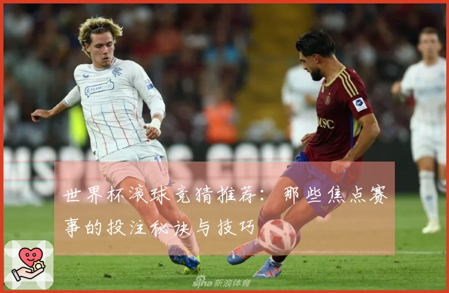 世界杯滚球竞猜推荐：那些焦点赛事的投注秘诀与技巧