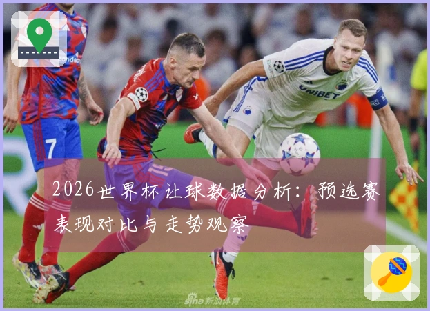 2026世界杯让球数据分析:预选赛表现对比与走势观察