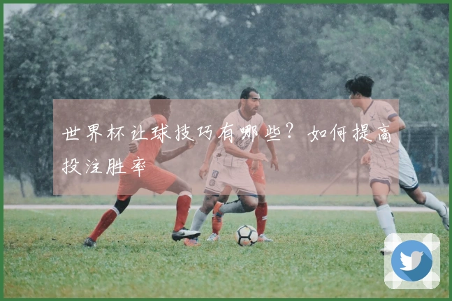 世界杯让球技巧有哪些？如何提高投注胜率