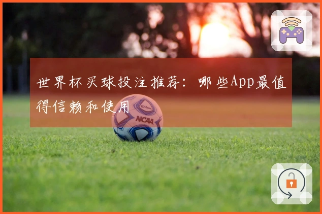世界杯买球投注推荐：哪些App最值得信赖和使用