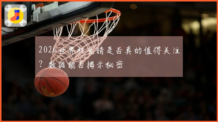 2026世界杯竞猜是否真的值得关注？数据能否揭示秘密