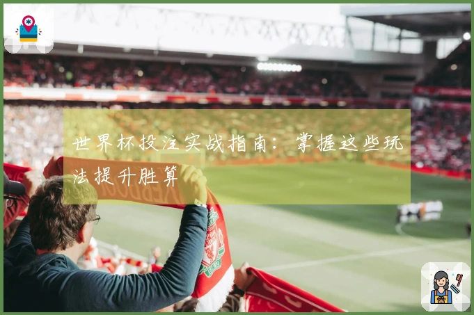 世界杯投注实战指南：掌握这些玩法提升胜算