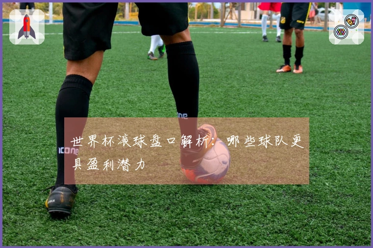 世界杯滚球盘口解析：哪些球队更具盈利潜力