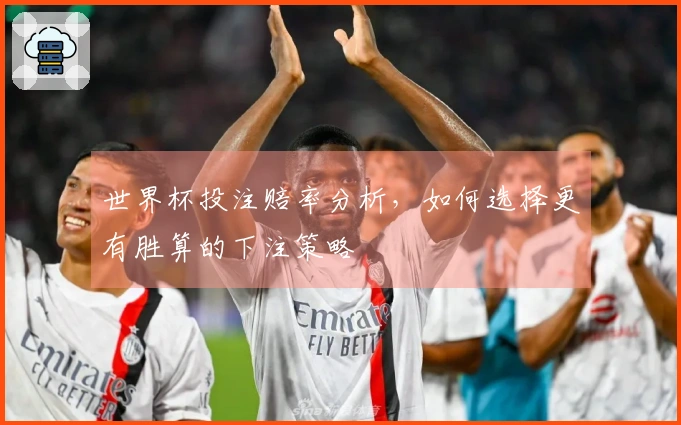 世界杯投注赔率分析，如何选择更有胜算的下注策略