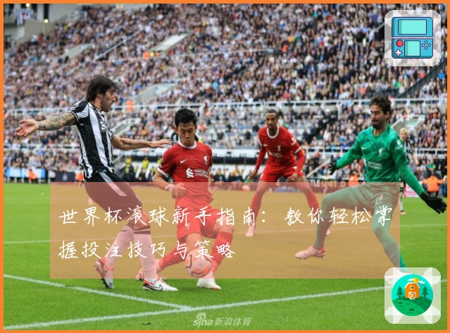 世界杯滚球新手指南：教你轻松掌握投注技巧与策略