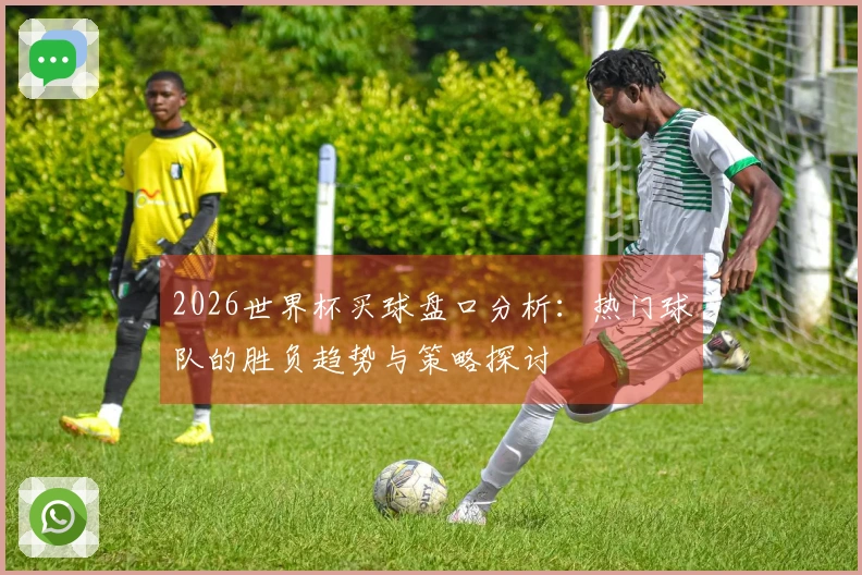 2026世界杯买球盘口分析：热门球队的胜负趋势与策略探讨