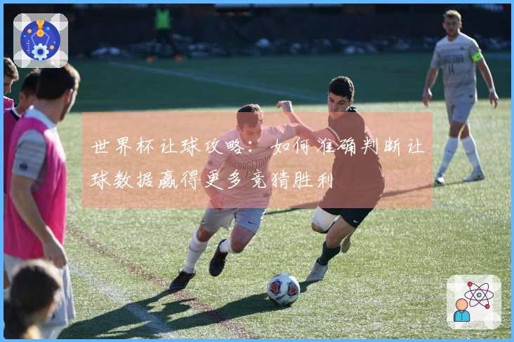 世界杯让球攻略：如何准确判断让球数据赢得更多竞猜胜利
