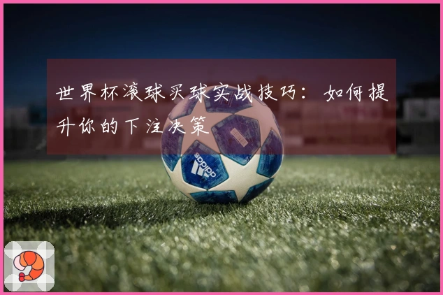 世界杯滚球买球实战技巧：如何提升你的下注决策