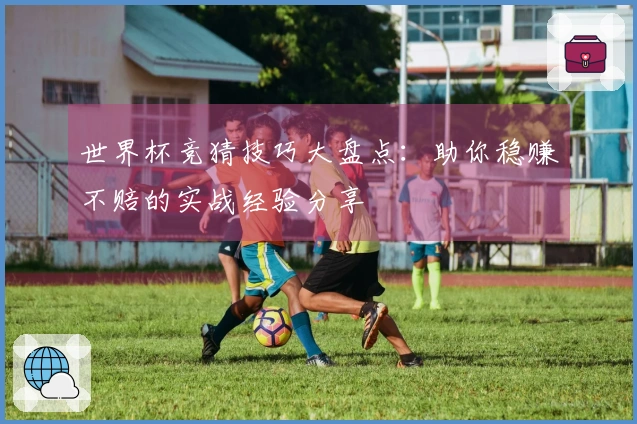 世界杯竞猜技巧大盘点：助你稳赚不赔的实战经验分享