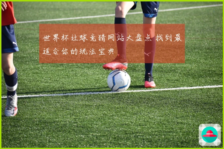 世界杯让球竞猜网站大盘点 找到最适合你的玩法宝典
