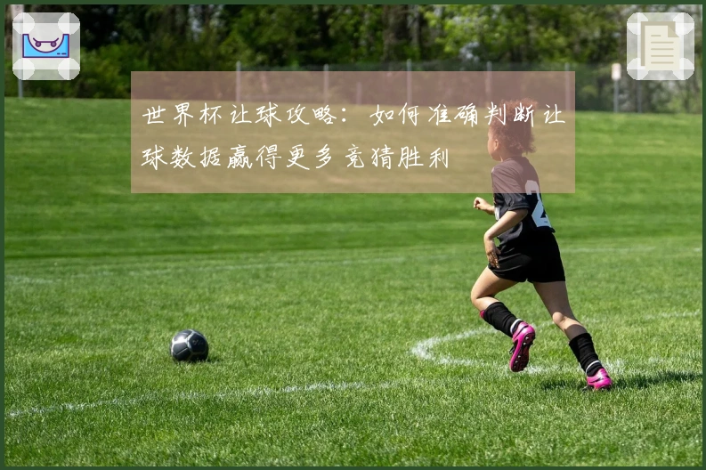 世界杯让球攻略：如何准确判断让球数据赢得更多竞猜胜利