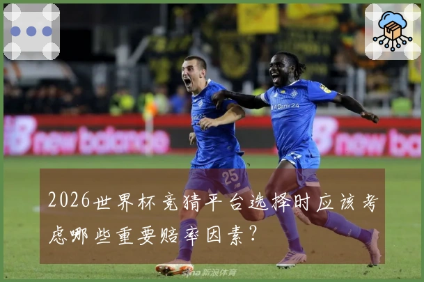 2026世界杯竞猜平台选择时应该考虑哪些重要赔率因素？