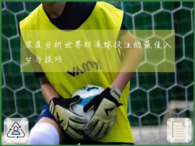深度分析世界杯滚球投注的最佳入口与技巧