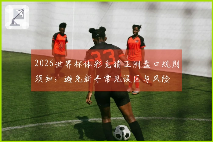 2026世界杯体彩竞猜亚洲盘口规则须知，避免新手常见误区与风险