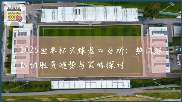 2026世界杯买球盘口分析：热门球队的胜负趋势与策略探讨