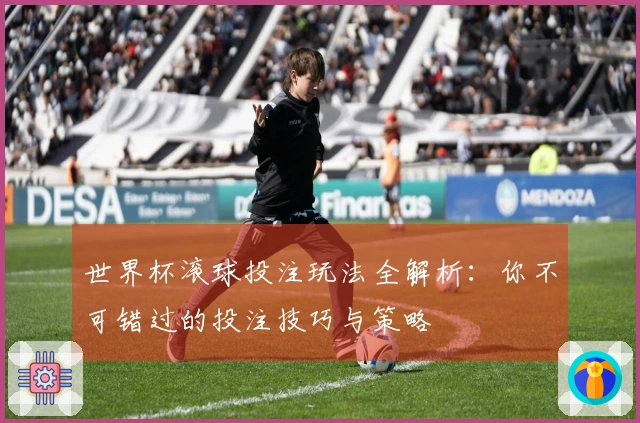 世界杯滚球投注玩法全解析：你不可错过的投注技巧与策略